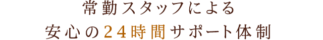 常勤スタッフによる安心の24時間サポート体制